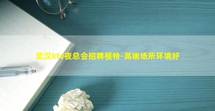 武汉ktv夜总会招聘模特-高端场所环境好